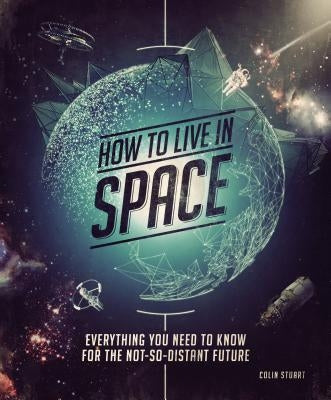 How to Live in Space: Everything You Need to Know for the Not-So-Distant Future by Stuart, Colin