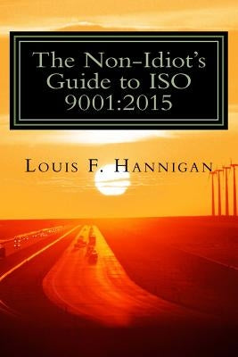 The Non-Idiot's Guide to ISO 9001: 2015: Understanding and Using the Quality Management System Standard to your benefit by Hannigan, Louis F.