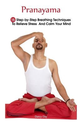 Pranayama: 15 Step-by-Step Breathing Techniques To Relieve Stress And Calm Your Mind: (Pranayama And Breathwork, Breathing Practi by Day, Darcy