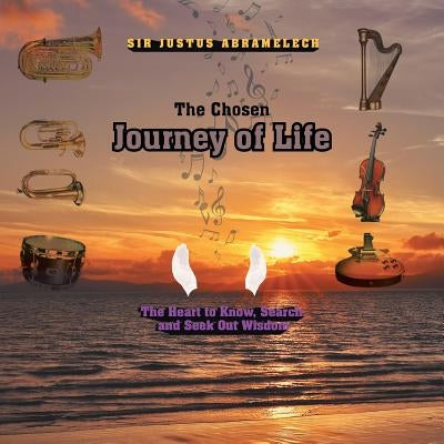 The Chosen Journey of Life: The Heart to Know, Search, and Seek out Wisdom by Abramelech, Justus