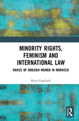 Minority Rights, Feminism and International Law: Voices of Amazigh Women in Morocco by Gagliardi, Silvia