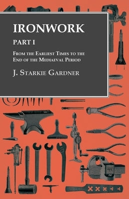 Ironwork - Part I - From the Earliest Times to the End of the Mediaeval Period by Gardner, J. Starkie