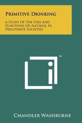 Primitive Drinking: A Study Of The Uses And Functions Of Alcohol In Preliterate Societies by Washburne, Chandler