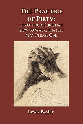 Practice of Piety: Directing a Christian How to Walk, That He May Please God (Paperback) by Bayly, Lewis