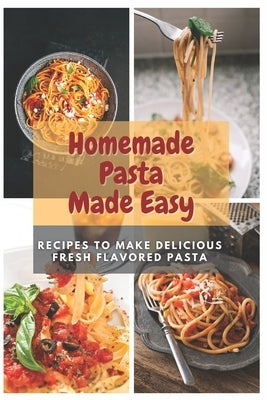 Homemade Pasta Made Easy: Recipes To Make Delicious Fresh Flavored Pasta by Moore, Emma