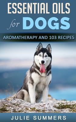 Essential Oils for Dogs: Aromatherapy for Beginners AND 103 Essential Oils Recipes by Summers, Julie