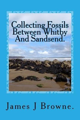 Collecting Fossils Between Whitby and Sandsend.: A Beginner's Guide. by Browne, James J.