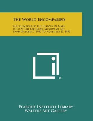 The World Encompassed: An Exhibition of the History of Maps Held at the Baltimore Museum of Art from October 7, 1952 to November 23, 1952 by Peabody Institute Library