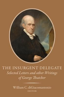 The Insurgent Delegate: Selected Letters and Other Writings of George Thatcher by Digiacomantonio, William C.