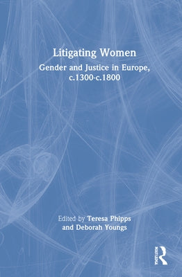 Litigating Women: Gender and Justice in Europe, c.1300-c.1800 by Phipps, Teresa