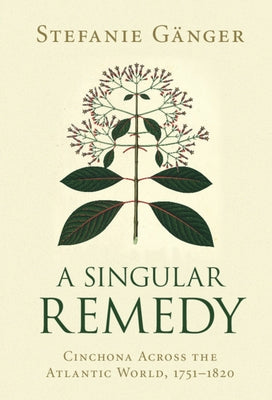 A Singular Remedy: Cinchona Across the Atlantic World, 1751-1820 by Gänger, Stefanie