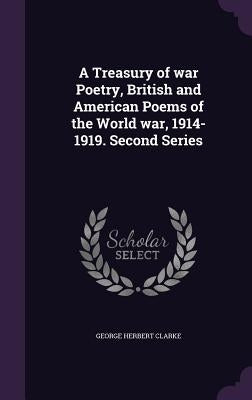 A Treasury of war Poetry, British and American Poems of the World war, 1914-1919. Second Series by Clarke, George Herbert