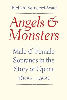 Angels and Monsters: Male and Female Sopranos in the Story of Opera, 1600-1900 by Somerset-Ward, Richard