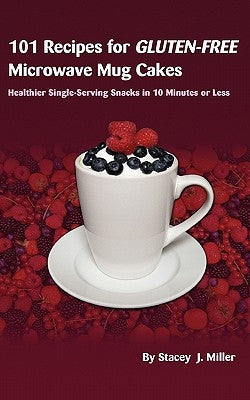 101 Recipes for Gluten-Free Microwave Mug Cakes: Healthier Single-Serving Snacks in Less Than 10 Minutes by Miller, Stacey J.