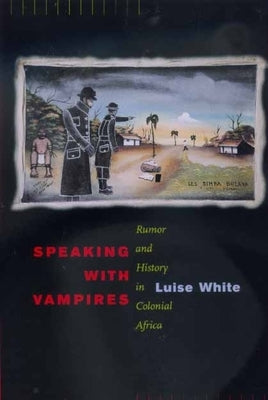 Speaking with Vampires: Rumor and History in Colonial Africavolume 37 by White, Luise