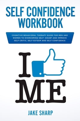 Self-Confidence Workbook: Cognitive Behavioral Therapy Guide for Men and Women to Overcoming Self-Doubt and Improve Self-Critics, Self-Esteem an by Sharp, Jake