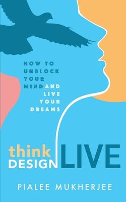 Think Design Live: How to Unblock Your Mind and Live Your Dreams by Mukherjee, Pialee