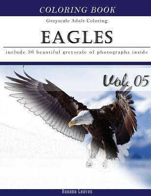 Eagles: Bird Gray Scale Photo Adult Coloring Book, Mind Relaxation Stress Relief Coloring Book Vol5: Series of coloring book f by Leaves, Banana