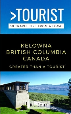 Greater Than a Tourist- Kelowna British Columbia Canada: 50 Travel Tips from a Local by Tourist, Greater Than a.