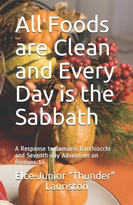 All Foods Are Clean And Every Day Is The Sabbath: A Response to Samuele Bacchiocchi and Seventh-day Adventism on Romans 14 by Lauriston, Elce-Junior Thunder