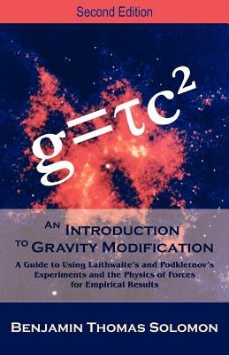 An Introduction to Gravity Modification: A Guide to Using Laithwaite's and Podkletnov's Experiments and the Physics of Forces for Empirical Results, by Solomon, Benjamin T.