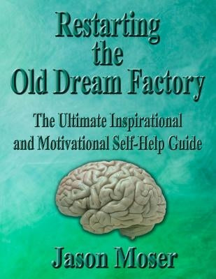 Restarting the Old Dream Factory: The Ultimate Inspirational and Motivational Self-Help Guide by Moser, Jason