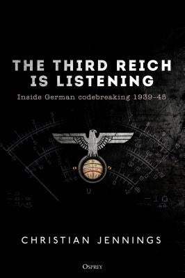 The Third Reich Is Listening: Inside German Codebreaking 1939-45 by Jennings, Christian