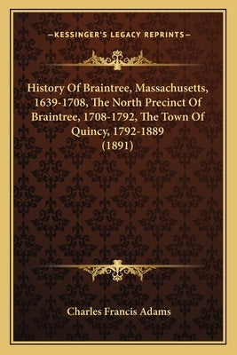 History Of Braintree, Massachusetts, 1639-1708, The North Precinct Of Braintree, 1708-1792, The Town Of Quincy, 1792-1889 (1891) by Adams, Charles Francis