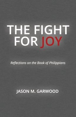 The Fight for Joy: Reflections on the Book of Philippians by Garwood, Jason M.