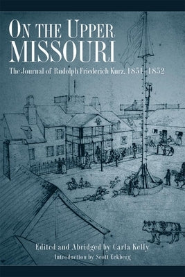 On the Upper Missouri: The Journal of Rudolph Friederich Kurz, 1851-1852 by Kelly, Carla
