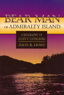 Bear Man of Admiralty Island: A Biography of Allen E. Hasselborg by Howe, John
