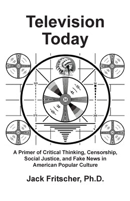 Television Today: A Primer of Critical Thinking, Censorship, Social Justice, and Fake News in American Popular Culture by Fritscher, Jack