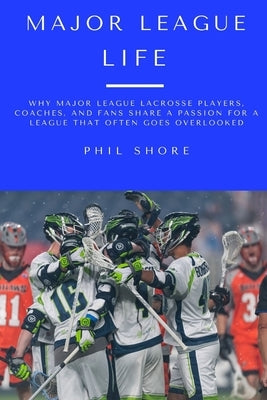Major League Life: Why Major League Lacrosse Players, Coaches, and Fans Share a Passion for a League that Often Goes Overlooked by Shore, Phil