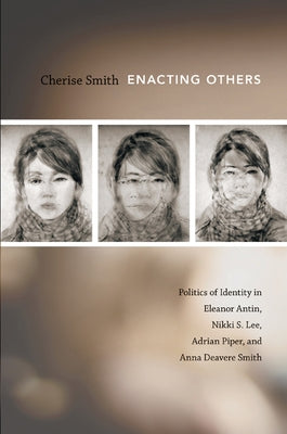 Enacting Others: Politics of Identity in Eleanor Antin, Nikki S. Lee, Adrian Piper, and Anna Deavere Smith by Smith, Cherise