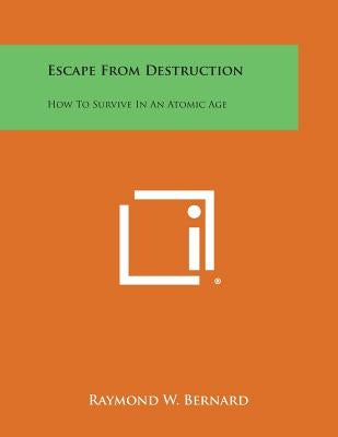 Escape from Destruction: How to Survive in an Atomic Age by Bernard, Raymond W.