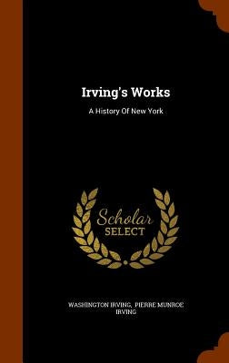 Irving's Works: A History Of New York by Irving, Washington