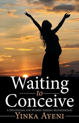 Waiting to Conceive: A Devotional for Women Seeking Motherhood by Ayeni, Yinka