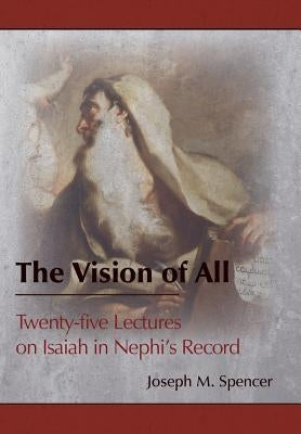 The Vision of All: Twenty-five Lectures on Isaiah in Nephi's Record by Spencer, Joseph M.