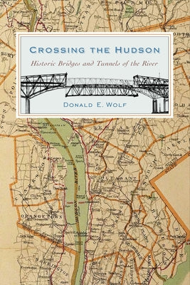 Crossing the Hudson: Historic Bridges and Tunnels of the River by Wolf, Donald