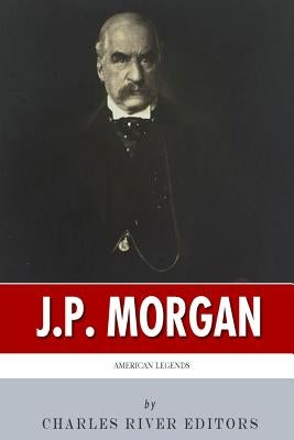 American Legends: The Life of J.P. Morgan by Charles River Editors