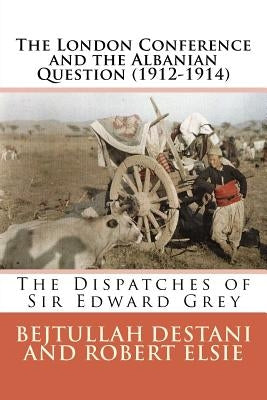 The London Conference and the Albanian Question (1912-1914): The Dispatches of Sir Edward Grey by Destani, Bejtullah