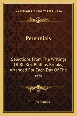 Perennials: Selections from the Writings of Rt. REV. Phillips Brooks, Arranged for Each Day of the Year by Brooks, Phillips
