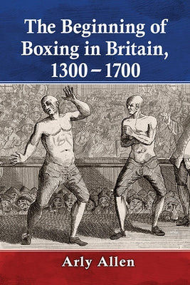 The Beginning of Boxing in Britain, 1300-1700 by Allen, Arly