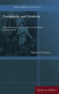 Complexity and Creativity: John's Presentation of Jesus in the Book of Revelation by Naylor, Michael P.