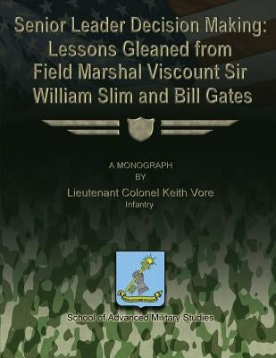 Senior Leader Decision Making: Lessons Gleaned From Field Marshal Viscount Sir William Slim and Bill Gates by Studies, School Of Advanced Military