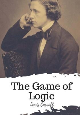 The Game of Logic by Carroll, Lewis
