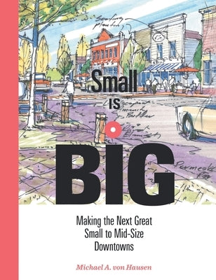 Small Is Big: Making the Next Great Small to Mid-Size Downtowns by Von Hausen, Michael