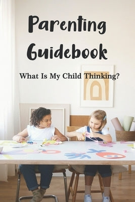 Parenting Guidebook: What Is My Child Thinking?: How To Improve Thinking Skills Of A Child by Phelan, Elbert