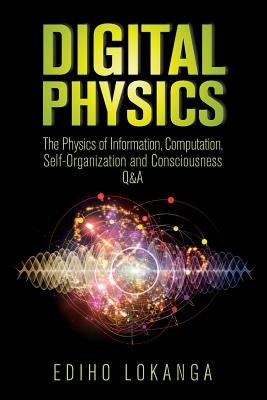 Digital Physics: The Physics of Information, Computation, Self-Organization and Consciousness Q&A by Lokanga, Ediho Kengete Ta Koi