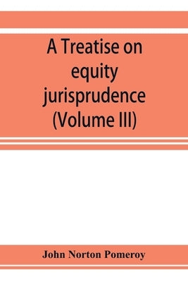 A treatise on equity jurisprudence: as administered in the United States of America, adapted for all the states and to the union of legal and equitabl by Norton Pomeroy, John